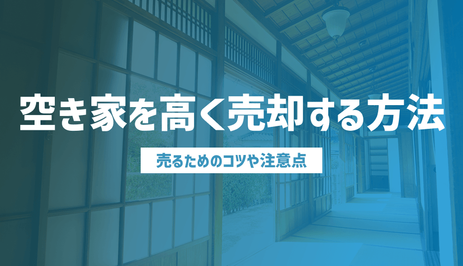 空き家を高く売却する方法は？上手に売るためのコツや注意点を解説