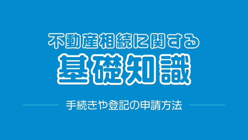 不動産相続に関する基礎知識｜手続きや登記の申請方法も紹介