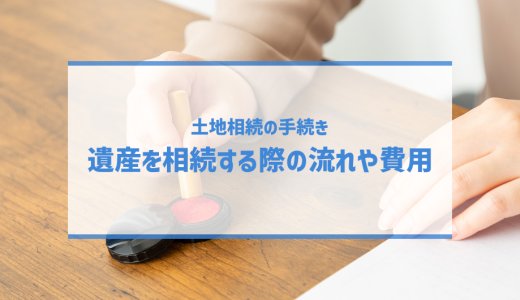 【土地相続の手続き】遺産を相続する際の流れや費用を解説