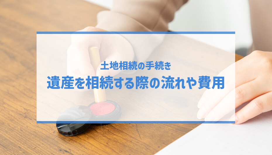 【土地相続の手続き】遺産を相続する際の流れや費用について