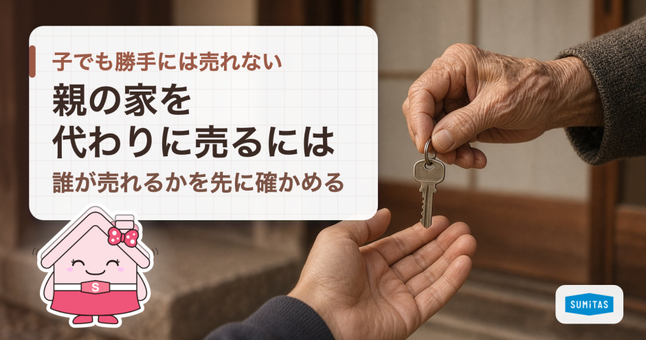 親の家を代わりに売るには？委任状・成年後見・相続の3つの場合と、親が判断できるうちに決めておくこと